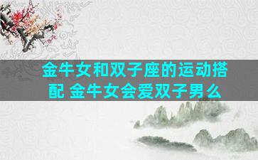 金牛女和双子座的运动搭配 金牛女会爱双子男么